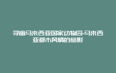 寻幽马来西亚国家动物园-马来西亚都市风情的缩影