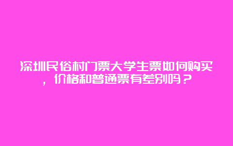 深圳民俗村门票大学生票如何购买，价格和普通票有差别吗？