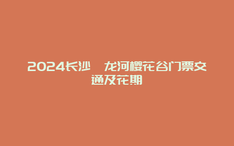 2024长沙浔龙河樱花谷门票交通及花期