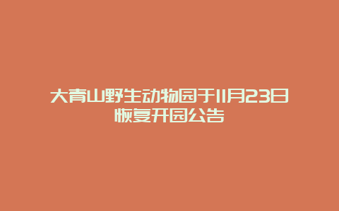 大青山野生动物园于11月23日恢复开园公告