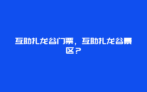 互助扎龙谷门票，互助扎龙谷景区？