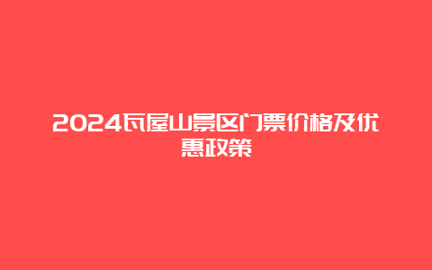 2024瓦屋山景区门票价格及优惠政策