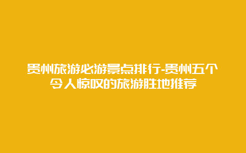 贵州旅游必游景点排行-贵州五个令人惊叹的旅游胜地推荐