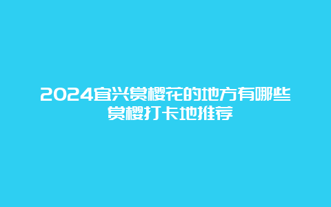 2024宜兴赏樱花的地方有哪些 赏樱打卡地推荐