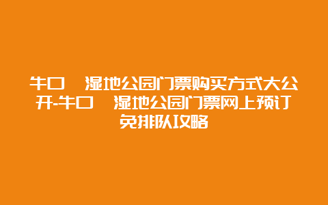 牛口峪湿地公园门票购买方式大公开-牛口峪湿地公园门票网上预订免排队攻略