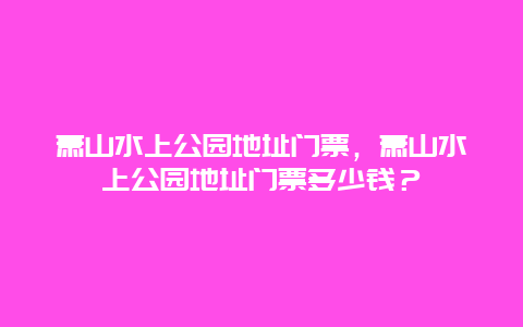 萧山水上公园地址门票，萧山水上公园地址门票多少钱？