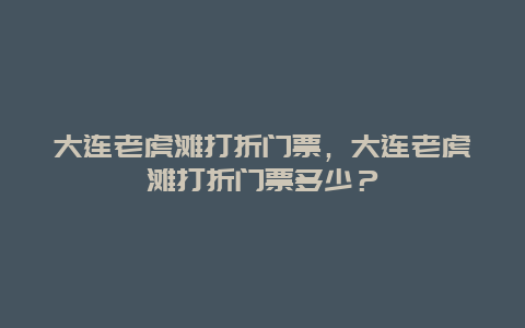 大连老虎滩打折门票，大连老虎滩打折门票多少？