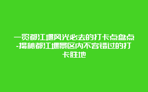 一览都江堰风光必去的打卡点盘点-揭秘都江堰景区内不容错过的打卡胜地