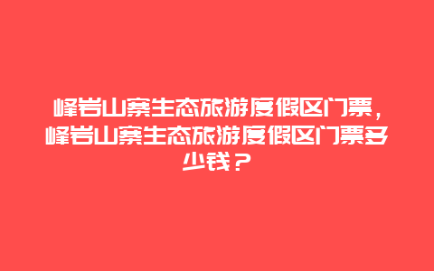 峰岩山寨生态旅游度假区门票，峰岩山寨生态旅游度假区门票多少钱？