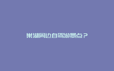 巢湖周边自驾游景点？