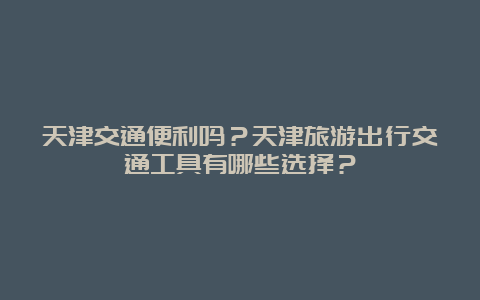 天津交通便利吗？天津旅游出行交通工具有哪些选择？