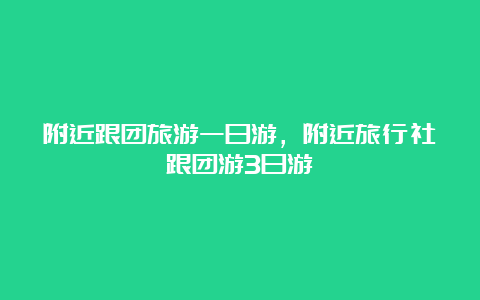 附近跟团旅游一日游，附近旅行社跟团游3日游