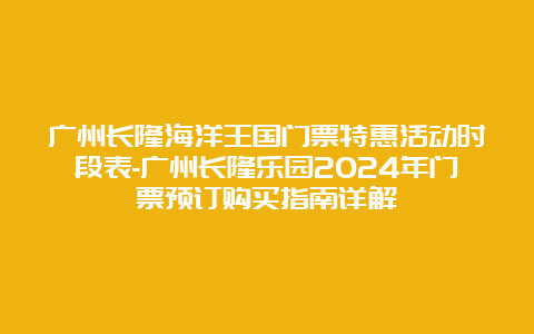 广州长隆海洋王国门票特惠活动时段表-广州长隆乐园2024年门票预订购买指南详解