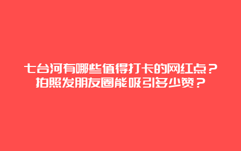 七台河有哪些值得打卡的网红点？拍照发朋友圈能吸引多少赞？