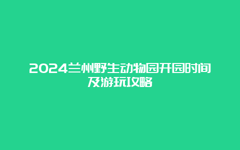 2024兰州野生动物园开园时间及游玩攻略