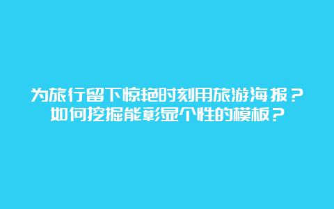 为旅行留下惊艳时刻用旅游海报？如何挖掘能彰显个性的模板？