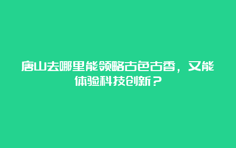 唐山去哪里能领略古色古香，又能体验科技创新？