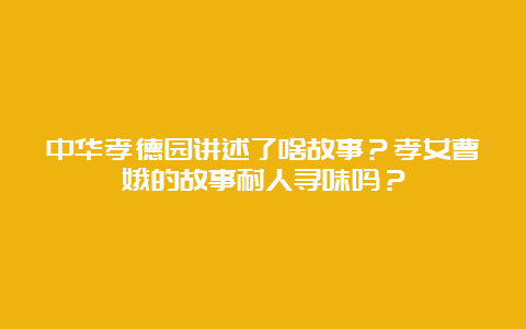 中华孝德园讲述了啥故事？孝女曹娥的故事耐人寻味吗？