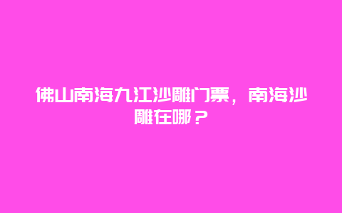 佛山南海九江沙雕门票，南海沙雕在哪？