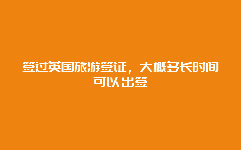 签过英国旅游签证，大概多长时间可以出签