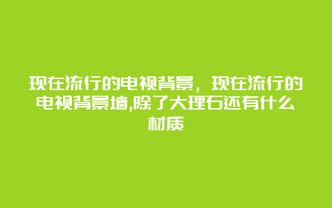 现在流行的电视背景，现在流行的电视背景墙,除了大理石还有什么材质