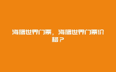 海鹰世界门票，海鹰世界门票价格？