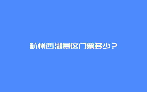 杭州西湖景区门票多少？