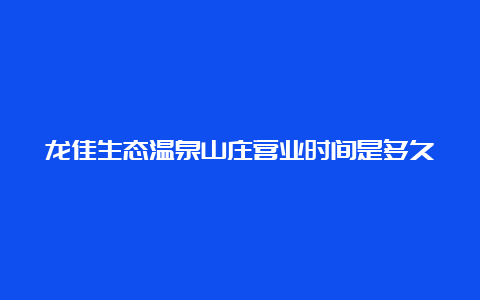 龙佳生态温泉山庄营业时间是多久