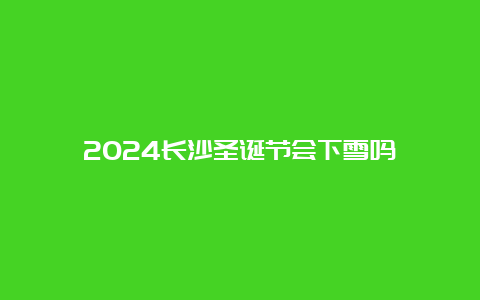 2024长沙圣诞节会下雪吗