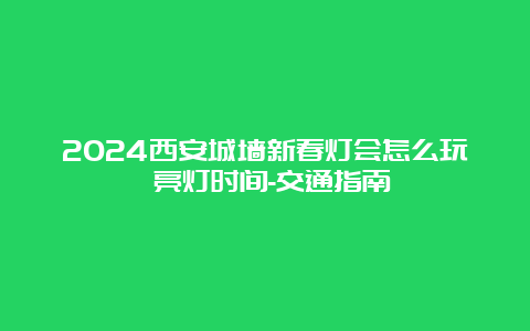 2024西安城墙新春灯会怎么玩 亮灯时间-交通指南