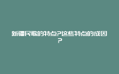 新疆民歌的特点?这些特点的成因？