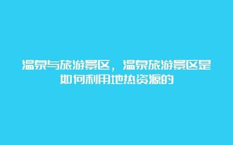 温泉与旅游景区，温泉旅游景区是如何利用地热资源的