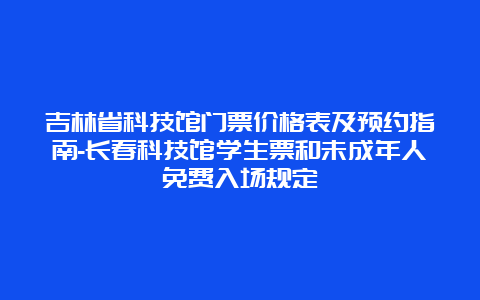 吉林省科技馆门票价格表及预约指南-长春科技馆学生票和未成年人免费入场规定