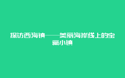 探访西海镇——美丽海岸线上的宝藏小镇