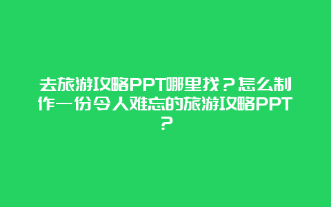 去旅游攻略PPT哪里找？怎么制作一份令人难忘的旅游攻略PPT？