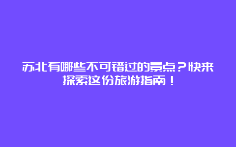 苏北有哪些不可错过的景点？快来探索这份旅游指南！