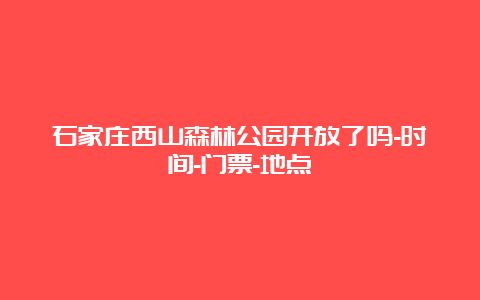 石家庄西山森林公园开放了吗-时间-门票-地点