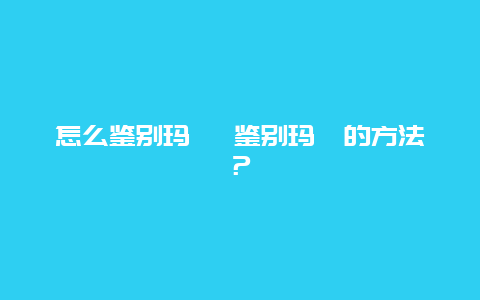 怎么鉴别玛瑙 鉴别玛瑙的方法？