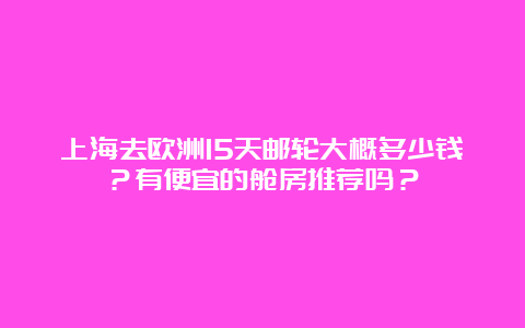 上海去欧洲15天邮轮大概多少钱？有便宜的舱房推荐吗？