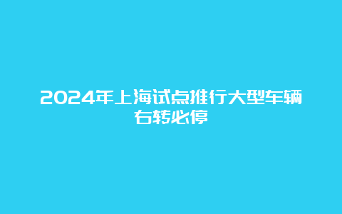 2024年上海试点推行大型车辆右转必停