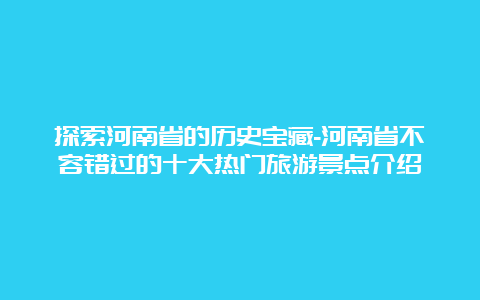 探索河南省的历史宝藏-河南省不容错过的十大热门旅游景点介绍