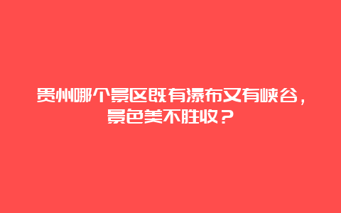 贵州哪个景区既有瀑布又有峡谷，景色美不胜收？