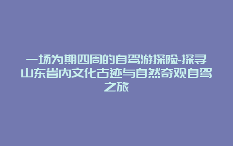 一场为期四周的自驾游探险-探寻山东省内文化古迹与自然奇观自驾之旅