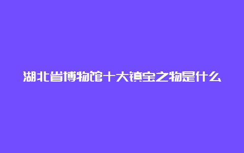 湖北省博物馆十大镇宝之物是什么