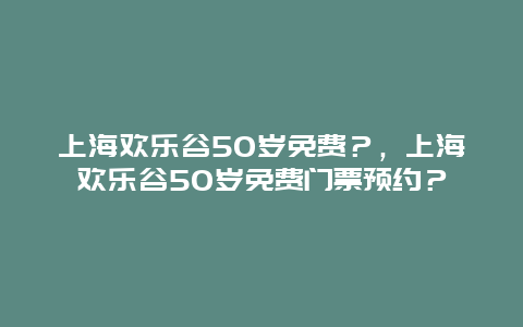 上海欢乐谷50岁免费？，上海欢乐谷50岁免费门票预约？