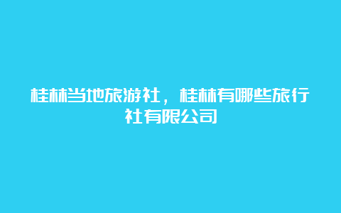 桂林当地旅游社，桂林有哪些旅行社有限公司