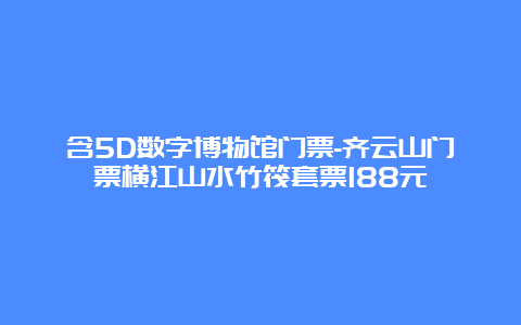 含5D数字博物馆门票-齐云山门票横江山水竹筏套票188元