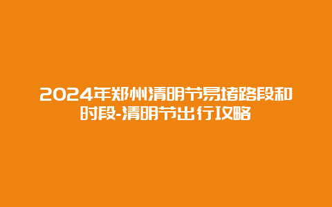 2024年郑州清明节易堵路段和时段-清明节出行攻略