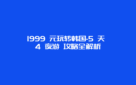 1999 元玩转韩国-5 天 4 夜游 攻略全解析