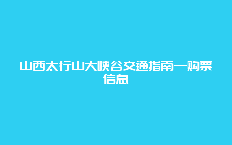 山西太行山大峡谷交通指南—购票信息